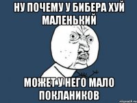 НУ ПОЧЕМУ У БИБЕРА ХУЙ МАЛЕНЬКИЙ МОЖЕТ У НЕГО МАЛО ПОКЛАНИКОВ