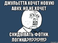 Джульетта хочет новую авку, но не хочет скидывать фотки. Логика?!!??!?!!!?