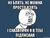 ну блять, не можна просто взять і сказать як я в тебе підписана