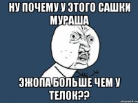 ну почему у этого сашки мураша эжопа больше чем у телок??