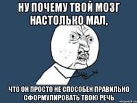 Ну почему твой мозг настолько мал, Что он просто не способен правильно сформулировать твою речь