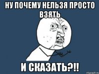 ну почему нельзя просто взять и сказать?!!