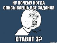 Ну почему когда списываешь все задания ставят 3?