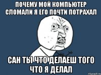 Почему мой компьютер сломали я его почти потрахал сан ты что делаеш того что я делал