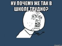 Ну почему же так в школе трудно? 