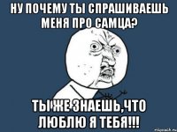 Ну почему ты спрашиваешь меня про самца? Ты же знаешь,что люблю я тебя!!!