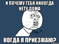 И почему тебя никогда нету дома когда я приезжаю?