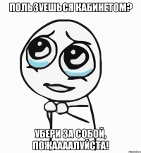 пользуешься кабинетом? убери за собой, пожаааалуйста!