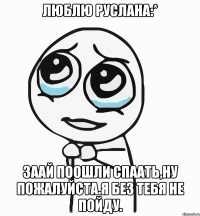 люблю руслана:* заай поошли спаать,ну пожалуйста.я без тебя не пойду.