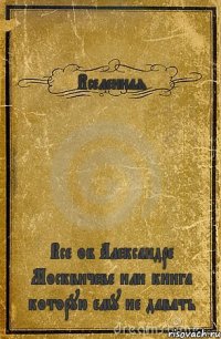 Вселенная Все об Александре Москвичеве или книга которую ему не давать