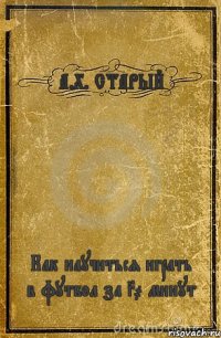 А.Х. СТАРЫЙ Как научиться играть в футбол за 30 минут