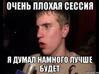 Очень плохая сессия Я думал намного лучше будет