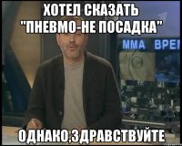 хотел сказать "пневмо-не посадка" однако,здравствуйте