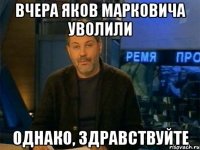 вчера яков марковича уволили однако, здравствуйте