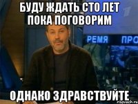 Буду ждать сто лет пока поговорим однако здравствуйте