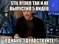 Stil Ryder так и не выпустил 5 видео, Однако здравствуйте.