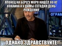 Японец на берегу моря нашёл 80 кг кокаина а у Димы сегодня День Рождения однако здравствуйте