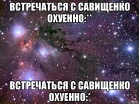 встречаться с савищенко охуенно:** встречаться с савищенко охуенно:*