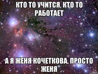 кто то учится, кто то работает а я женя кочеткова, просто женя