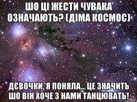шо ці жести чувака означають? (діма космос) дєвочки, я поняла... це значить шо він хоче з нами танцювать!