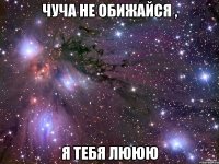 чуча не обижайся , я тебя лююю