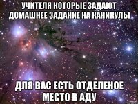 учителя которые задают домашнее задание на каникулы для вас есть отделеное место в аду