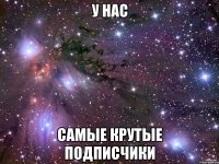 у нас самые крутые подписчики