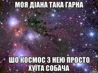 моя діана така гарна шо космос з нею просто хуїта собача