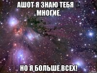 ашот я знаю тебя ❤ многие, но я больше всех!