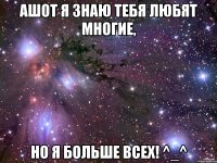 ашот я знаю тебя любят многие, но я больше всех! ^_^