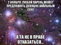2 ноября. любой парень может предложить девушке анальный секс а та не в праве отказаться...