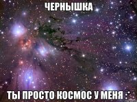 чернышка ты просто космос у меня :*