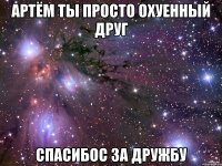 артём ты просто охуенный друг спасибос за дружбу