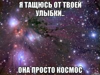 я тащюсь от твоей улыбки.. она просто космос