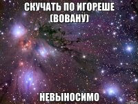 скучать по игореше (вовану) невыносимо