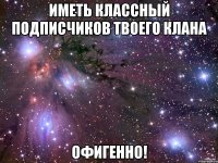 иметь классный подписчиков твоего клана офигенно!