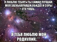 я люблю тебя!!♥ты самая лучшая. моя заенька!!наши обиды и соры это чушь.. я тебя люблю мой роднулик:***