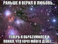 раньше я верил в любовь... теперь я образумился и понял, что хочу много денег.....