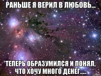 раньше я верил в любовь... теперь образумился и понял, что хочу много денег.....