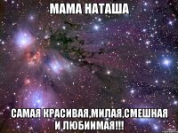 мама наташа самая красивая,милая,смешная и любиимая!!!