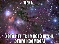 лена... хотя нет, ты много круче этого космоса!