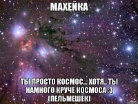 махейка ты просто космос... хотя.. ты намного круче космоса :3 (пельмешек)