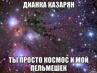 дианка казарян ты просто космос и мой пельмешек