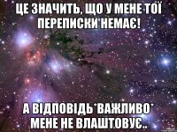 це значить, що у мене тої переписки немає! а відповідь*важливо* мене не влаштовує..