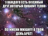 у каждого есть охуенный друг,который пикапит телок по имени михан!!! в твой день,брат!