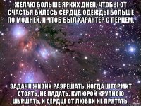 желаю больше ярких дней, чтобы от счастья билось сердце. одежды больше по модней, и чтоб был характер с перцем. задачи жизни разрешать, когда штормит стоять, не падать. купюрой крупною шуршать, и сердце от любви не прятать.