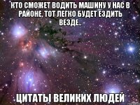 кто сможет водить машину у нас в районе, тот легко будет ездить везде.. цитаты великих людей