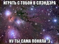 играть с тобой в слэндэра ну ты сама поняла :3