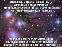 уметь писать стихи: это значит быть одаренным и красноречивым человеком,способным передать свои чувства и мысли рифмующимися строчками такие люди всегда будут интересными собеседниками,а их стихи будут тянуться из самого сердца,такого же богатого и открытого