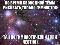 во время свободной темы рисовать только гимнасток так по гимнастически,если честно)